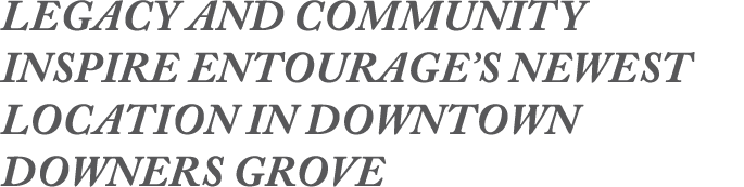 Legacy and Community Inspire Entourage’s Newest Location in Downtown Downers Grove