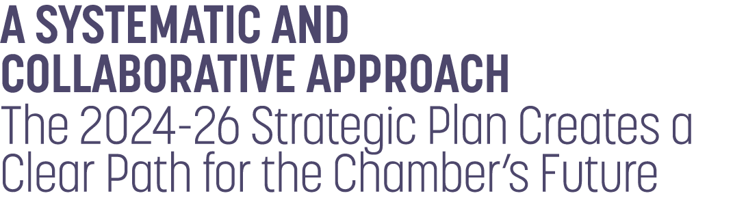 A SYSTEMATIC AND COLLABORATIVE APPROACH The 2024 26 Strategic Plan Creates a Clear Path for the Chamber’s Future