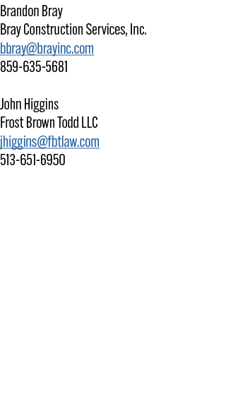 Brandon Bray Bray Construction Services, Inc. bbray@brayinc.com 859 635 5681 John Higgins Frost Brown Todd LLC jhiggi...