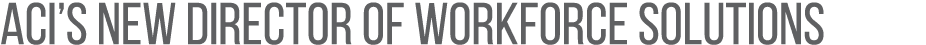 ACI’S NEW DIRECTOR OF WORKFORCE SOLUTIONS