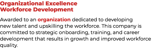 Organizational Excellence Workforce Development Awarded to an organization dedicated to developing new talent and ups...