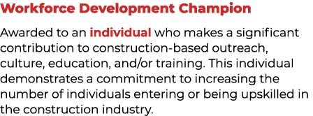 Workforce Development Champion Awarded to an individual who makes a significant contribution to construction based ou...