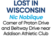 LOST IN WISCONSIN Nic Noblique Corner of Proton Drive and Beltway Drive near Addison Athletic Club