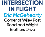 INTERSECTION IN FLIGHT Eric McGehearty Corner of Wiley Post Road and Wright Brothers Drive