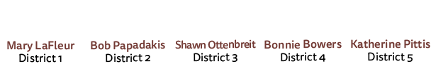 Mary LaFleur District 1 Bob Papadakis District 2 Shawn Ottenbreit District 3 Bonnie Bowers District 4 Katherine Pitti...