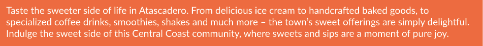 Taste the sweeter side of life in Atascadero. From delicious ice cream to handcrafted baked goods, to specialized cof...