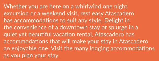 Whether you are here on a whirlwind one night excursion or a weekend visit, rest easy Atascadero has accommodations t...