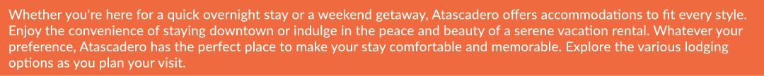 Whether you're here for a quick overnight stay or a weekend getaway, Atascadero offers accommodations to fit every st...