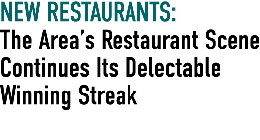 NEW RESTAURANTS: The Area’s Restaurant Scene Continues Its Delectable Winning Streak 
