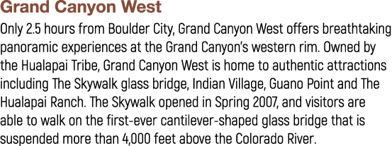 Grand Canyon West Only 2.5 hours from Boulder City, Grand Canyon West offers breathtaking panoramic experiences at th...