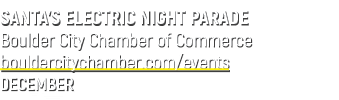 SANTA’S ELECTRIC NIGHT PARADE Boulder City Chamber of Commerce bouldercitychamber.com/events DECEMBER