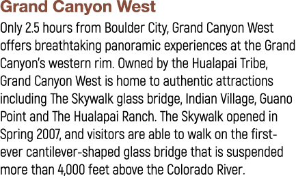 Grand Canyon West Only 2.5 hours from Boulder City, Grand Canyon West offers breathtaking panoramic experiences at th...
