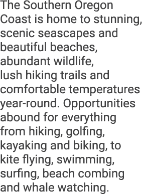 The Southern Oregon Coast is home to stunning, scenic seascapes and beautiful beaches, abundant wildlife, lush hiking...