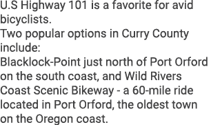 U.S Highway 101 is a favorite for avid bicyclists. Two popular options in Curry County include: Blacklock Point just ...
