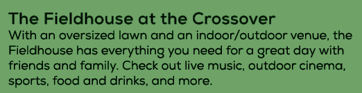 The Fieldhouse at the Crossover With an oversized lawn and an indoor/outdoor venue, the Fieldhouse has everything you...