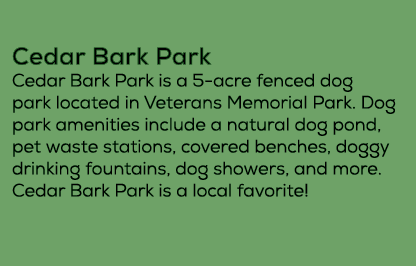 Cedar Bark Park Cedar Bark Park is a 5 acre fenced dog park located in Veterans Memorial Park. Dog park amenities in...