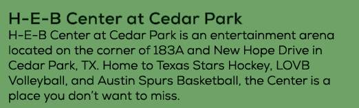 H E B Center at Cedar Park H E B Center at Cedar Park is an entertainment arena located on the corner of 183A and Ne...