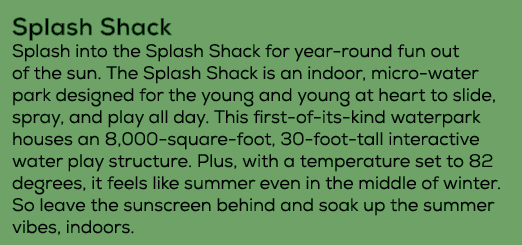 Splash Shack Splash into the Splash Shack for year round fun out of the sun. The Splash Shack is an indoor, micro wa...
