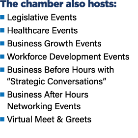 The chamber also hosts: ■ Legislative Events ■ Healthcare Events ■ Business Growth Events ■ Workforce Development Eve...