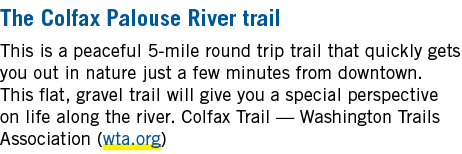 The Colfax Palouse River trail This is a peaceful 5 mile round trip trail that quickly gets you out in nature just a ...
