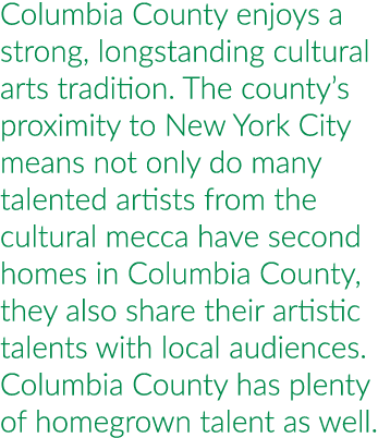 Columbia County enjoys a strong, longstanding cultural arts tradition. The county’s proximity to New York City means ...