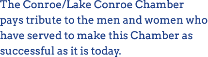 The Conroe Lake Conroe Chamber pays tribute to the men and women who have served to make this Chamber as successful a   