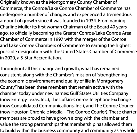 Originally known as the Montgomery County Chamber of Commerce, the Conroe/Lake Conroe Chamber of Commerce has undergo...