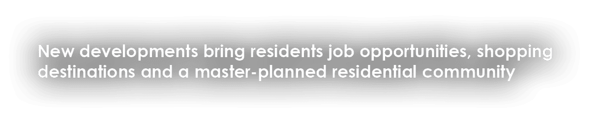 New developments bring residents job opportunities, shopping destinations and a master-planned residential community 