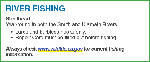RIVER FISHING Steelhead Year round in both the Smith and Klamath Rivers. • Lures and barbless hooks only. • Report Ca...