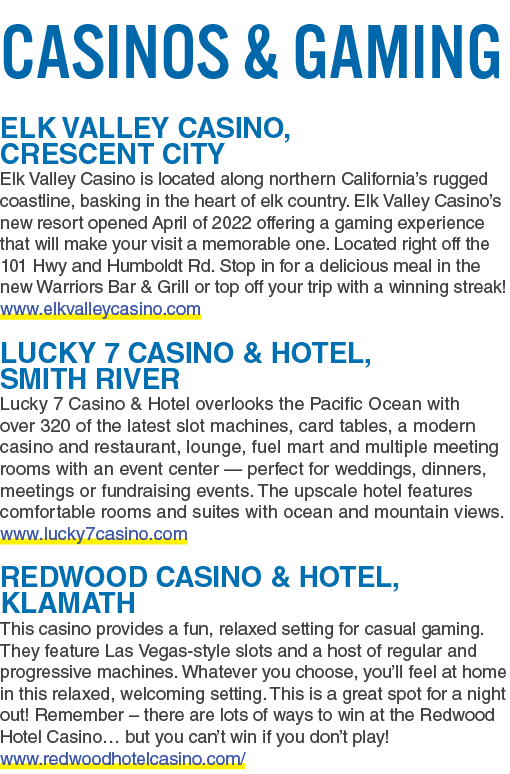 Casinos & Gaming ELK VALLEY CASINO, CRESCENT CITY Elk Valley Casino is located along northern California’s rugged coa...