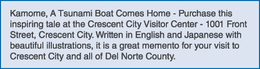 Kamome, A Tsunami Boat Comes Home Purchase this inspiring tale at the Crescent City Visitor Center 1001 Front Street,...