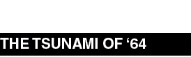 THE TSUNAMI OF ‘64