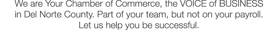 We are Your Chamber of Commerce, the VOICE of BUSINESS in Del Norte County. Part of your team, but not on your payrol...