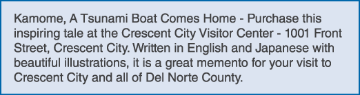 Kamome, A Tsunami Boat Comes Home Purchase this inspiring tale at the Crescent City Visitor Center 1001 Front Street,...