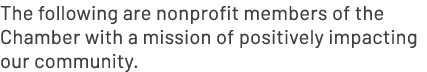 The following are nonprofit members of the Chamber with a mission of positively impacting our community.