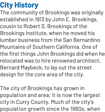 City History The community of Brookings was originally established in 1913 by John E. Brookings, cousin to Robert S. ...