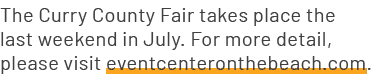 The Curry County Fair takes place the last weekend in July. For more detail, please visit eventcenteronthebeach.com.