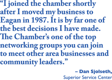 “I joined the chamber shortly after I moved my business to Eagan in 1987. It is by far one of the best decisions I ha...