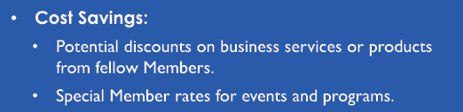 • Cost Savings: • Potential discounts on business services or products from fellow Members. • Special Member rates fo...