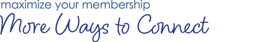 maximize your membership More Ways to Connect