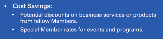 • Cost Savings: • Potential discounts on business services or products from fellow Members. • Special Member rates fo...