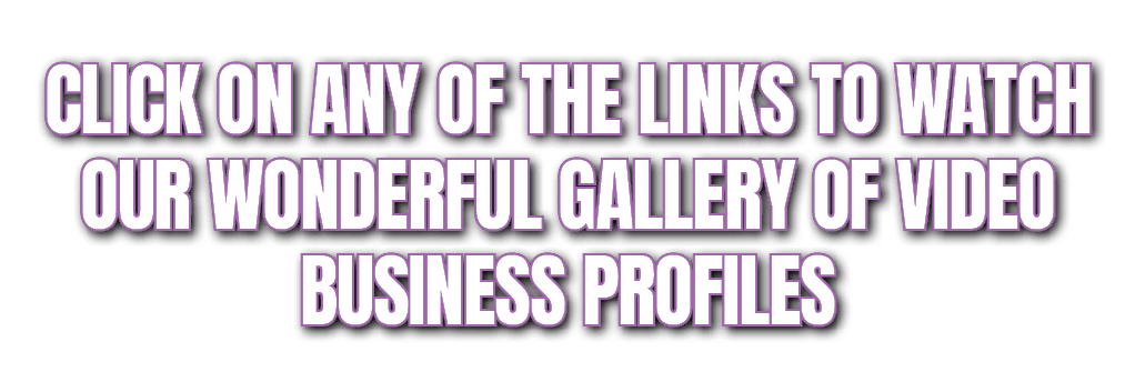 CLICK ON ANY OF THE LINKS TO WATCH OUR WONDERFUL GALLERY OF VIDEO BUSINESS PROFILES
