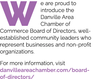 W e are proud to introduce the Danville Area Chamber of Commerce Board of Directors, well established community leade...