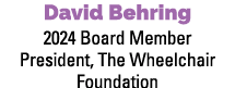 David Behring 2024 Board Member President, The Wheelchair Foundation