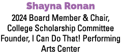 Shayna Ronan 2024 Board Member & Chair, College Scholarship Committee Founder, I Can Do That! Performing Arts Center