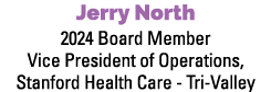 Jerry North 2024 Board Member Vice President of Operations, Stanford Health Care Tri Valley