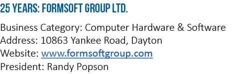 25 Years: Formsoft Group Ltd  Business Category: Computer Hardware & Software Address: 10863 Yankee Road, Dayton Webs   