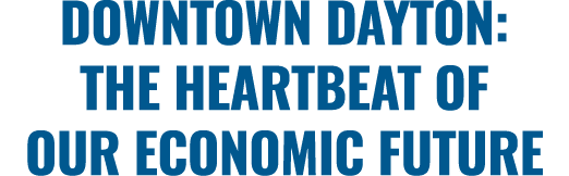 DOWNTOWN DAYTON: THE HEARTBEAT OF OUR ECONOMIC FUTURE 