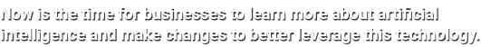 Now is the time for businesses to learn more about artificial intelligence and make changes to better leverage this t...