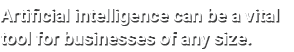 Artificial intelligence can be a vital tool for businesses of any size.